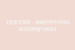 《皇家贝蒂斯：揭秘西甲传奇球队背后的辉煌与挑战》