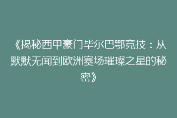 《揭秘西甲豪门毕尔巴鄂竞技：从默默无闻到欧洲赛场璀璨之星的秘密》
