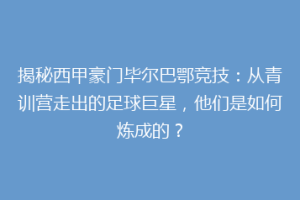 揭秘西甲豪门毕尔巴鄂竞技：从青训营走出的足球巨星，他们是如何炼成的？