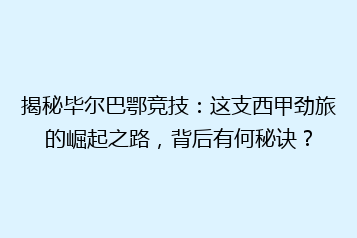 揭秘毕尔巴鄂竞技:这支西甲劲旅的崛起之路,背后有何秘诀?