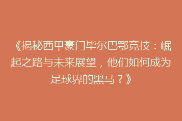 《揭秘西甲豪门毕尔巴鄂竞技：崛起之路与未来展望，他们如何成为足球界的黑马？》