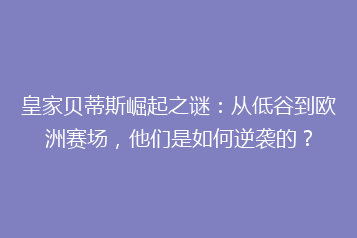 皇家贝蒂斯崛起之谜:从低谷到欧洲赛场,他们是如何逆袭的?