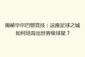 揭秘毕尔巴鄂竞技：这座足球之城如何培育出世界级球星？