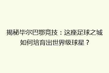 揭秘毕尔巴鄂竞技：这座足球之城如何培育出世界级球星？