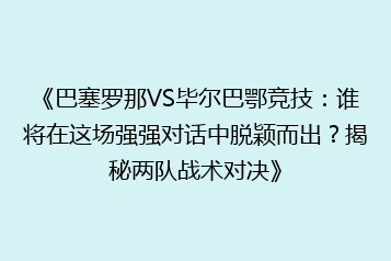 《巴塞罗那VS毕尔巴鄂竞技:谁将在这场强强对话中脱颖而出?揭秘两队战术对决》