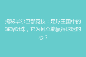 揭秘毕尔巴鄂竞技：足球王国中的璀璨明珠，它为何总能赢得球迷的心？
