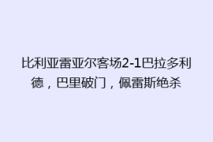 比利亚雷亚尔客场2-1巴拉多利德，巴里破门，佩雷斯绝杀