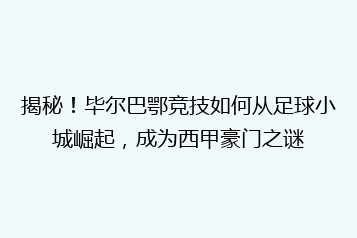 揭秘！毕尔巴鄂竞技如何从足球小城崛起，成为西甲豪门之谜