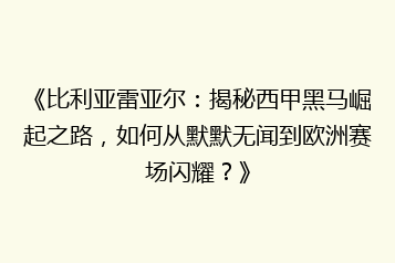 《比利亚雷亚尔:揭秘西甲黑马崛起之路,如何从默默无闻到欧洲赛场闪耀?》