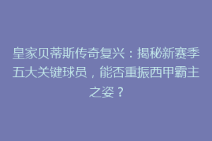皇家贝蒂斯传奇复兴：揭秘新赛季五大关键球员，能否重振西甲霸主之姿？