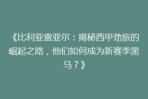 《比利亚雷亚尔：揭秘西甲劲旅的崛起之路，他们如何成为新赛季黑马？》