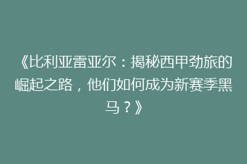 《比利亚雷亚尔:揭秘西甲劲旅的崛起之路,他们如何成为新赛季黑马?》