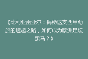 《比利亚雷亚尔：揭秘这支西甲劲旅的崛起之路，如何成为欧洲足坛黑马？》