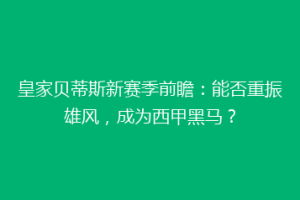皇家贝蒂斯新赛季前瞻：能否重振雄风，成为西甲黑马？