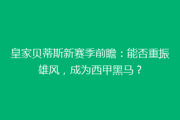 皇家贝蒂斯新赛季前瞻:能否重振雄风,成为西甲黑马?
