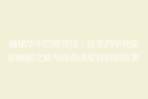 揭秘毕尔巴鄂竞技：这支西甲劲旅的崛起之路与传奇球星背后的故事