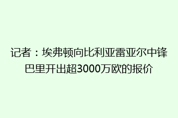 记者：埃弗顿向比利亚雷亚尔中锋巴里开出超3000万欧的报价