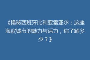 《揭秘西班牙比利亚雷亚尔：这座海滨城市的魅力与活力，你了解多少？》