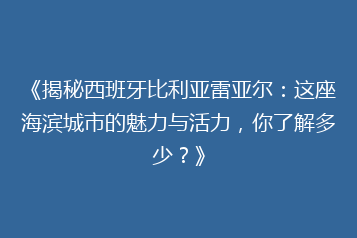 《揭秘西班牙比利亚雷亚尔:这座海滨城市的魅力与活力,你了解多少?》