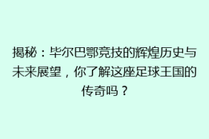 揭秘：毕尔巴鄂竞技的辉煌历史与未来展望，你了解这座足球王国的传奇吗？