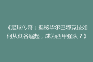 《足球传奇：揭秘毕尔巴鄂竞技如何从低谷崛起，成为西甲强队？》