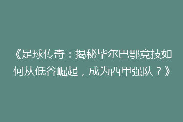 《足球传奇：揭秘毕尔巴鄂竞技如何从低谷崛起，成为西甲强队？》