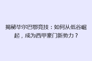 揭秘毕尔巴鄂竞技：如何从低谷崛起，成为西甲豪门新势力？