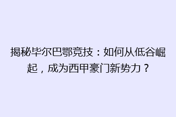 揭秘毕尔巴鄂竞技:如何从低谷崛起,成为西甲豪门新势力?
