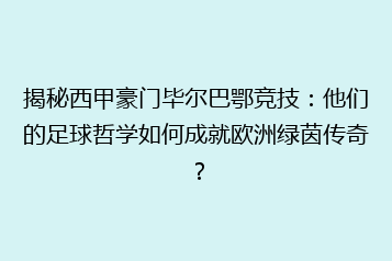 揭秘西甲豪门毕尔巴鄂竞技:他们的足球哲学如何成就欧洲绿茵传奇?
