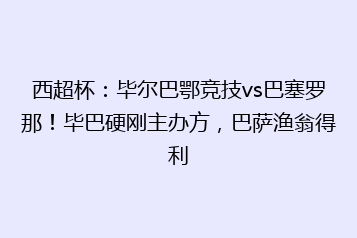 西超杯:毕尔巴鄂竞技vs巴塞罗那!毕巴硬刚主办方,巴萨渔翁得利