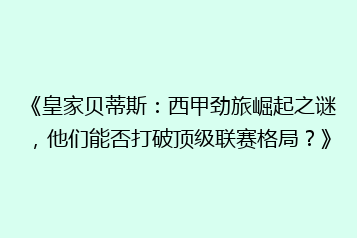 《皇家贝蒂斯:西甲劲旅崛起之谜,他们能否打破顶级联赛格局?》