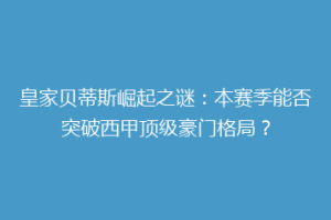 皇家贝蒂斯崛起之谜：本赛季能否突破西甲顶级豪门格局？