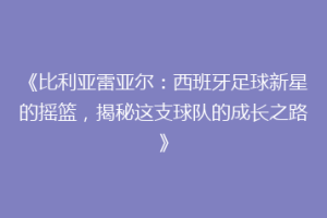 《比利亚雷亚尔：西班牙足球新星的摇篮，揭秘这支球队的成长之路》