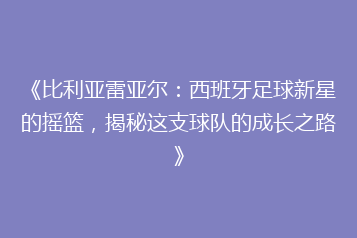 《比利亚雷亚尔:西班牙足球新星的摇篮,揭秘这支球队的成长之路》