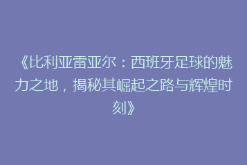 《比利亚雷亚尔:西班牙足球的魅力之地,揭秘其崛起之路与辉煌时刻》