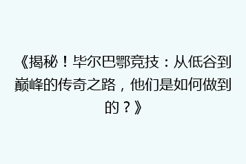 《揭秘!毕尔巴鄂竞技:从低谷到巅峰的传奇之路,他们是如何做到的?》