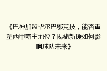 《巴神加盟毕尔巴鄂竞技，能否重塑西甲霸主地位？揭秘新援如何影响球队未来》