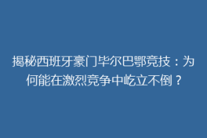 揭秘西班牙豪门毕尔巴鄂竞技：为何能在激烈竞争中屹立不倒？