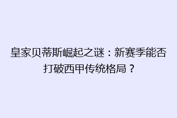 皇家贝蒂斯崛起之谜:新赛季能否打破西甲传统格局?