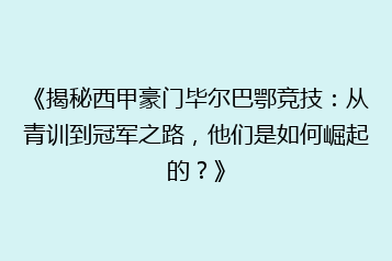 《揭秘西甲豪门毕尔巴鄂竞技：从青训到冠军之路，他们是如何崛起的？》