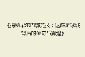 《揭秘毕尔巴鄂竞技：这座足球城背后的传奇与辉煌》
