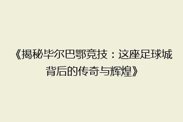 《揭秘毕尔巴鄂竞技:这座足球城背后的传奇与辉煌》