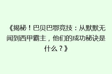 《揭秘！巴贝巴鄂竞技：从默默无闻到西甲霸主，他们的成功秘诀是什么？》