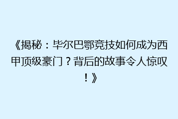 《揭秘：毕尔巴鄂竞技如何成为西甲顶级豪门？背后的故事令人惊叹！》