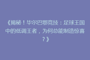 《揭秘！毕尔巴鄂竞技：足球王国中的低调王者，为何总能制造惊喜？》