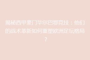 揭秘西甲豪门毕尔巴鄂竞技：他们的战术革新如何重塑欧洲足坛格局？