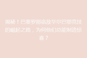 揭秘！巴塞罗那宿敌毕尔巴鄂竞技的崛起之路，为何他们总能制造惊喜？