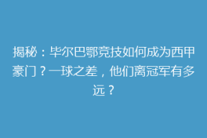 揭秘：毕尔巴鄂竞技如何成为西甲豪门？一球之差，他们离冠军有多远？