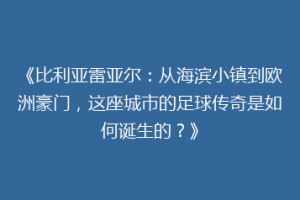 《比利亚雷亚尔：从海滨小镇到欧洲豪门，这座城市的足球传奇是如何诞生的？》