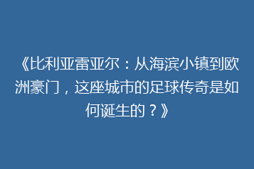《比利亚雷亚尔:从海滨小镇到欧洲豪门,这座城市的足球传奇是如何诞生的?》